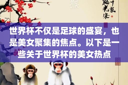 世界杯不仅是足球的盛宴，也是美女聚集的焦点。以下是一些关于世界杯的美女热点