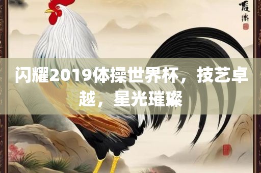 闪耀201眉山市正发家政服务有限公司9体操世界杯，技艺卓越，星光璀璨
