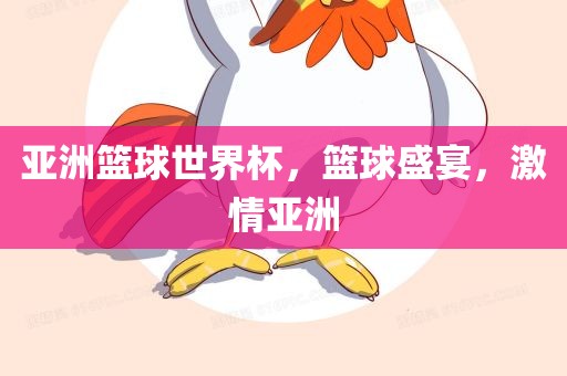 亚洲篮球世界杯，篮球盛宴，激情亚洲