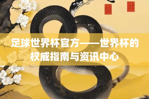 足球世界杯官方——世界杯的权威指南与资讯中心
