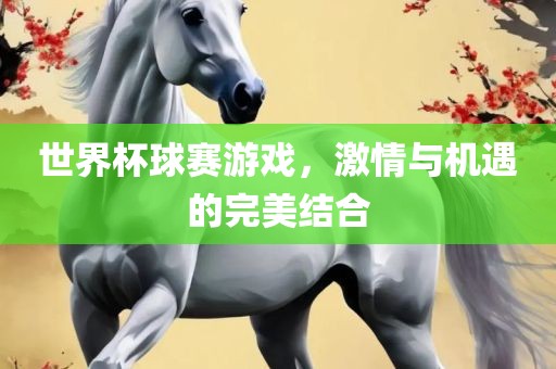 世界杯球赛游戏，激情与机遇的完美结合