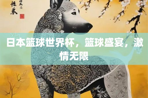 日本篮球世界杯，篮球盛宴，激情无限