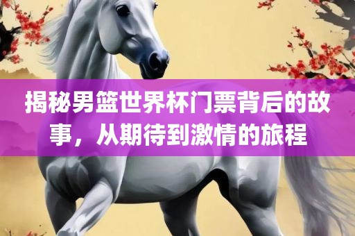 揭秘男篮世界杯门票背后的故事，从期待到激情的旅程