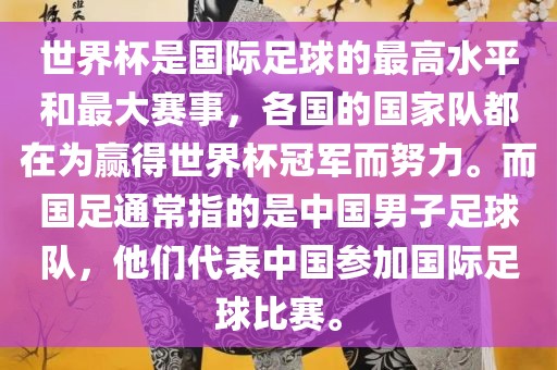 世界杯是国际足球的最高水平和最大赛事，各国的国家队都在为赢得世界杯冠军而努力。而国足通常指的是中国男子足球队，他们代表中国参加国际足球比赛。
