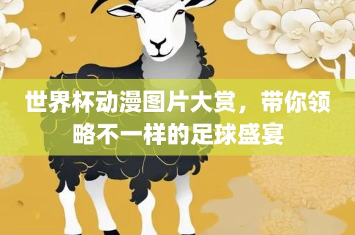 世界杯动漫图片大赏，带你领略不一样的足球盛宴