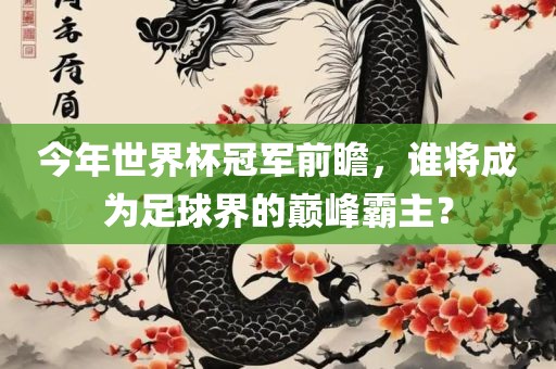 今年世界杯冠军前瞻，谁将成为足球界的巅峰霸主？