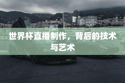 世界杯直播制作，背后的技术与艺术