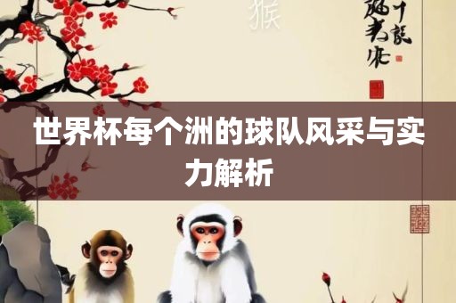世界杯每个洲的球队风采与实力解析眉山市正发家政服务有限公司