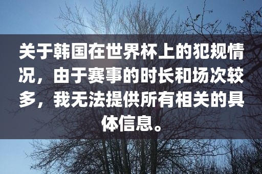 关于韩国在世界杯上的犯规情况，由于赛事的时长和场次较多，我无法提供所有相关的具体信息。