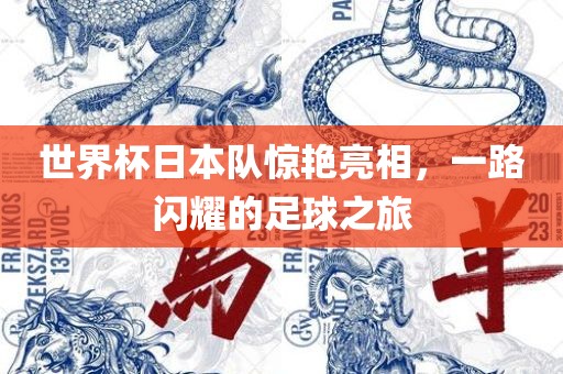 世界杯日本队惊艳亮相，一路闪耀的足球之旅