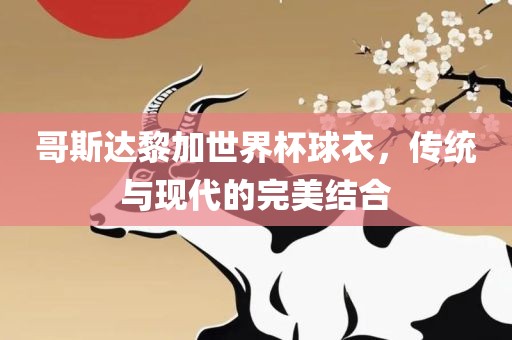 哥斯达黎加世界杯球衣，传统与现代的完美结合