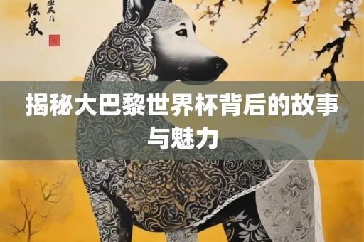 揭秘大巴黎世界杯背后的故事与魅力