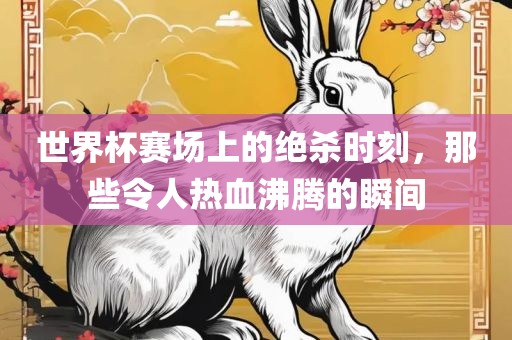 世界杯赛场上的绝杀时刻，那些令人热血沸腾的瞬间