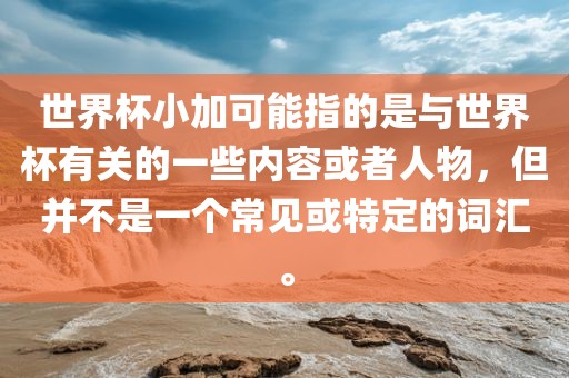 世界杯小加可能指的是与世界杯有关的一些内容或者人物，但并不是一个常见或特定的词汇。