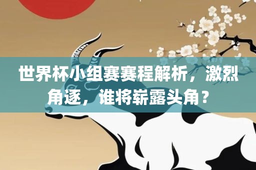 世界杯小组赛赛程解析，激烈角逐，谁将崭露头角？