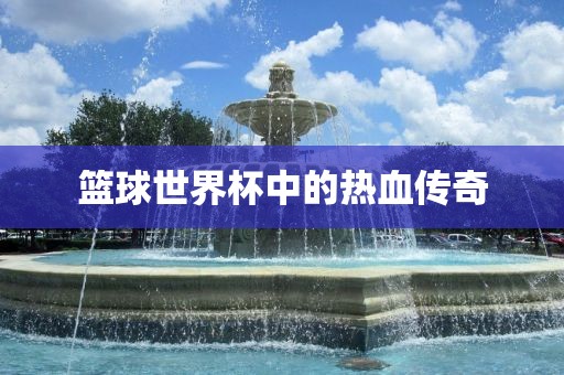 篮球世界杯中的热血传奇