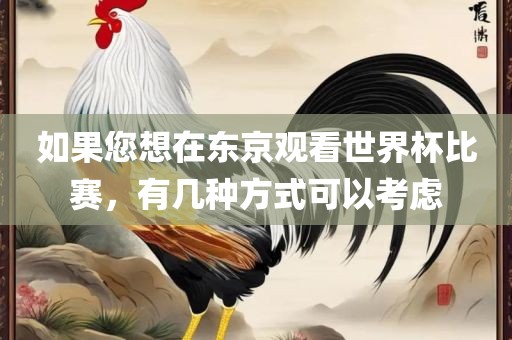 如果您想在东京观看世界杯比赛，有几种方式可以考虑
