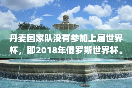丹麦国家队没有参加上届世界杯，即2018年俄罗斯世界杯。