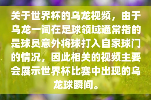 关于世界杯的乌龙视频，由于乌龙一词在足球领域通常指的是球员意外将球打入自家球门的情况，因此相关的视频主要会展示世界杯比赛中出现的乌龙球瞬间。