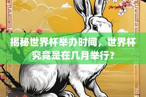 揭秘世界杯举办时间，世界杯究竟是在几月举行？