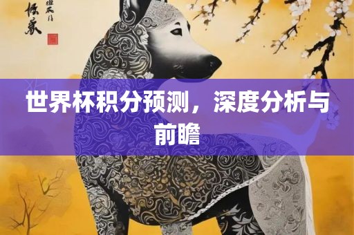 世界杯积分预测，深度分析与前瞻