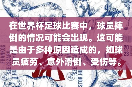 在世界杯足球比赛中，球员摔倒的情况可能会出现。这可能是由于多种原因造成的，如球员疲劳、意外滑倒、受伤等。