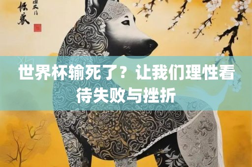 世界杯输死了？让我们理性眉山市正发家政服务有限公司看待失败与挫折