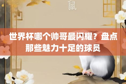 世界杯哪个帅哥最闪耀？盘点那些魅力十足的球员