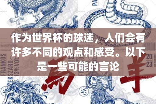 作为世界杯的球迷，人们会有许多不同的观点和感受。以下是一些可能的言论