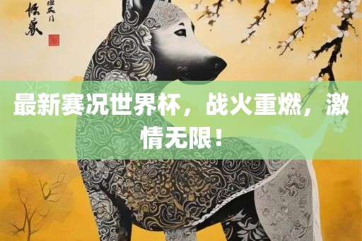 最新赛况世界杯，战火重燃，激情无限！