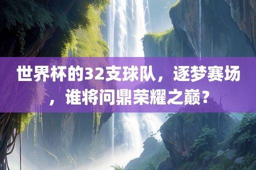世界杯的32支球队，逐梦赛场，谁将问鼎荣耀之巅？