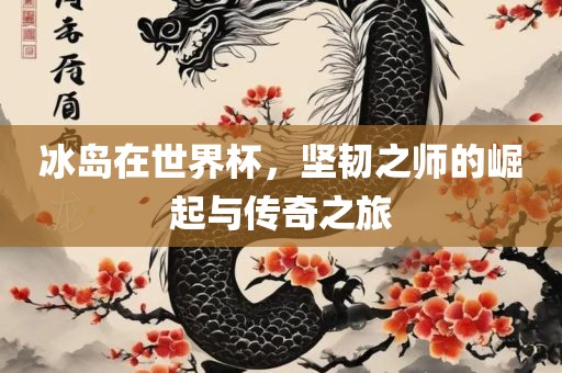 冰岛在世界杯，坚韧之师的崛起与传奇之旅