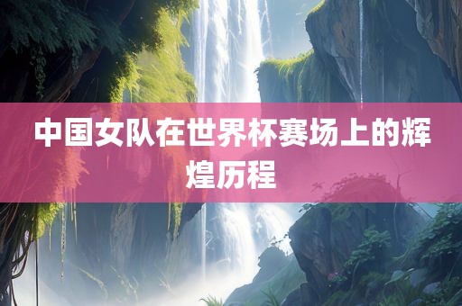 中国女队在世界杯赛场上的辉煌历程