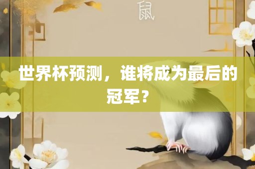世界杯预测，谁将成为最后的冠军？眉山市正发家政服务有限公司