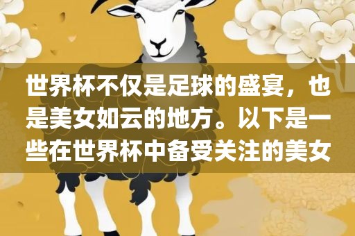 世界杯不仅是足球的盛宴，也是美女如云的地方。以下是一些在世界杯中备受关注的美女