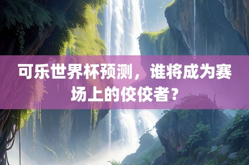 可乐世界杯预测，谁将成为赛场上的佼佼者？