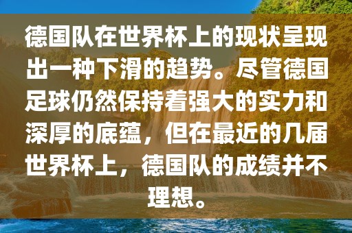 德国队在世界杯上的现状呈现出一种下滑的趋势。尽管德国足球仍然保持着强大的实力和深厚的底蕴，但在最近的几届世界杯上，德国队的成绩并不理想。