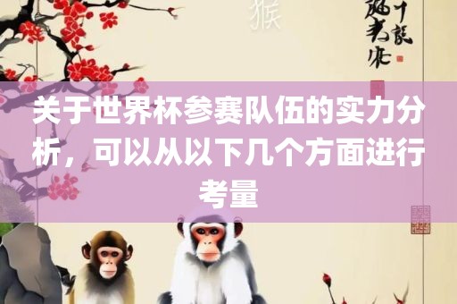 关于世界杯参赛队伍的实力分析，可以从以下几个方面进行考量