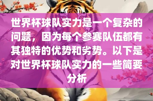 世界杯球队实力是一个复杂的问题，因为每个参赛队伍都有其独特的优势和劣势。以下是对世界杯球队实力的一些简要分析眉山市正发家政服务有限公司