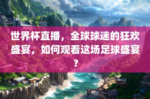 世界杯直播，全球球迷的狂欢盛宴，如何观看这场足球盛宴？