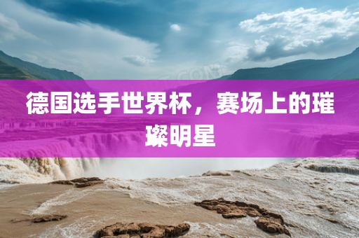 德国选手世界杯，赛场上的璀璨明星