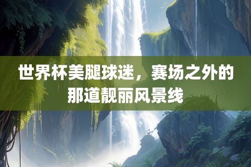 世界杯美腿球迷，赛场之外的那道靓丽风景线