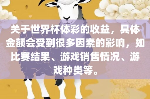 关于世界杯体彩的收益，具体金额会受到很多因素的影响，如比赛结果、游戏销售情况、游戏种类等。