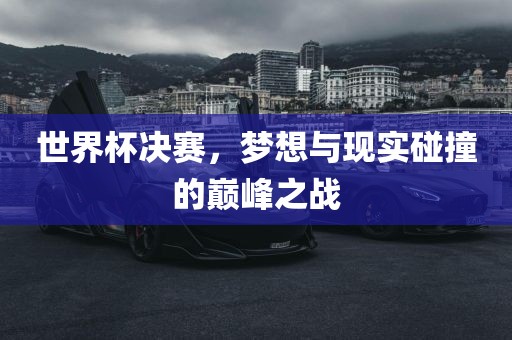 世界杯决赛，梦想与现实碰撞的巅峰之战