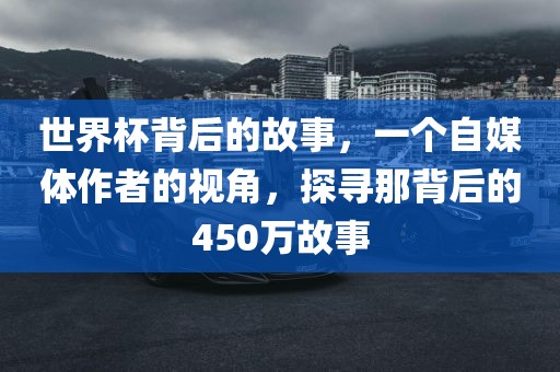 世界杯背后的故事，一个自媒体作者的视角，探寻那背后的450万故事