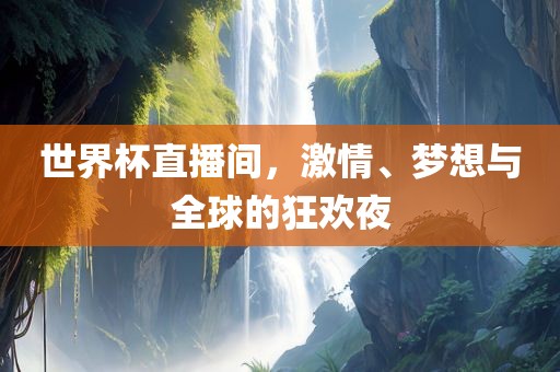 世界杯直播间，激情、梦想与全球的狂欢夜