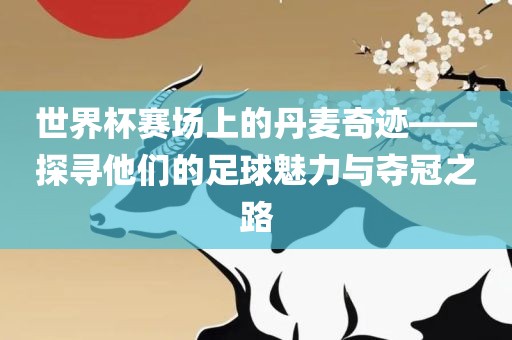 世界杯赛场上的丹麦奇迹——探寻他们的足球魅力与夺冠之路