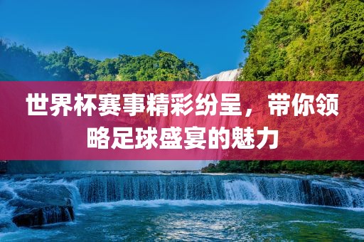世界杯赛事精彩纷呈，带你领略足球盛宴的魅力