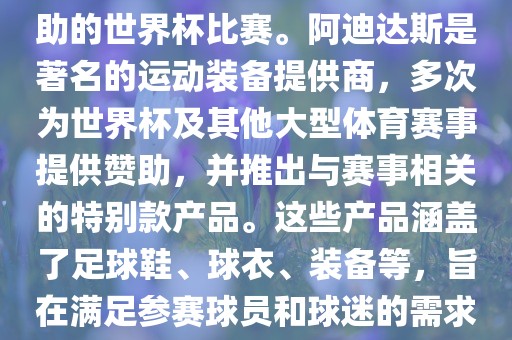 阿迪世界杯是指由阿迪达斯赞助的世界杯比赛。阿迪达斯是著名的运动装备提供商，多次为世界杯及其他大型体育赛事提供赞助，并推出与赛事相关的特别款产品。这些产品涵盖了足球鞋、球衣、装备等，旨在满足参赛球员和球迷的需求。