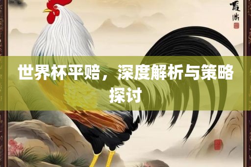 世界杯平赔，深度解析与策略探讨
